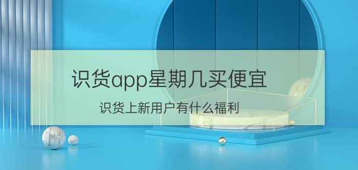 识货app星期几买便宜 识货上新用户有什么福利？